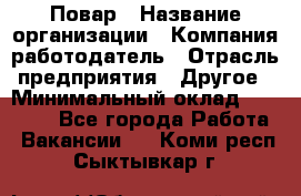 Повар › Название организации ­ Компания-работодатель › Отрасль предприятия ­ Другое › Минимальный оклад ­ 11 600 - Все города Работа » Вакансии   . Коми респ.,Сыктывкар г.